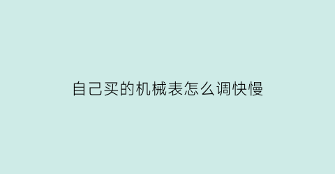 PG电子(中国)官方网站自己买的机械表怎么调快慢(机械表买回来怎么调)(图1)