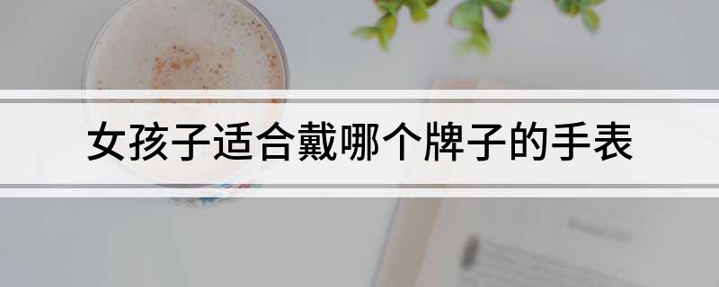 PG电子(中国)官方网站女孩子适合戴哪个牌子的手表(图1)