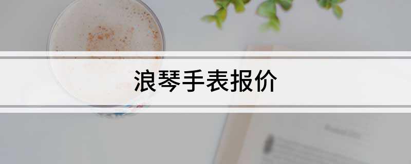 PG电子(中国)官方网站浪琴手表报价(图1)